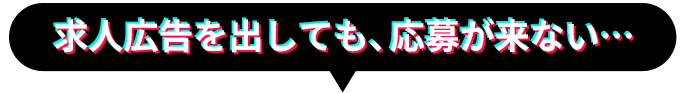 求人広告を出しても、応募が来ない…
